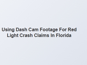 How to Use Dash Cam Footage for Red Light Crash Claims in Florida